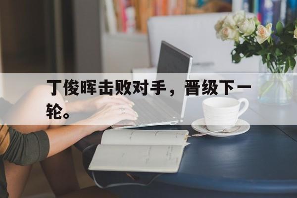 星空体育官网-丁俊晖击败对手，晋级下一轮。