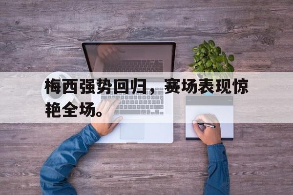 星空体育-梅西强势回归，赛场表现惊艳全场。