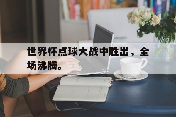 星空体育-世界杯点球大战中胜出，全场沸腾。