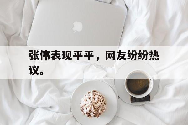 星空体育-张伟表现平平，网友纷纷热议。