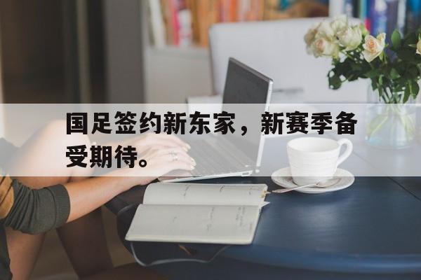 星空体育-国足签约新东家，新赛季备受期待。