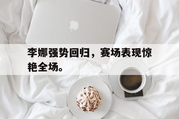 星空体育官网-李娜强势回归，赛场表现惊艳全场。