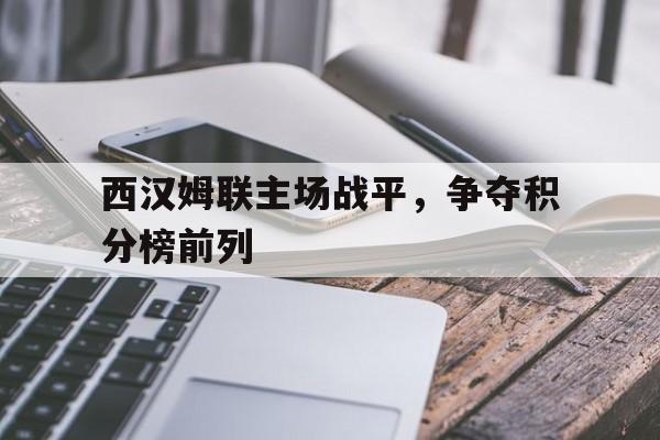 星空体育-西汉姆联主场战平，争夺积分榜前列