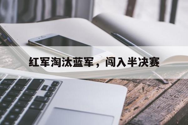 星空体育下载-红军淘汰蓝军，闯入半决赛