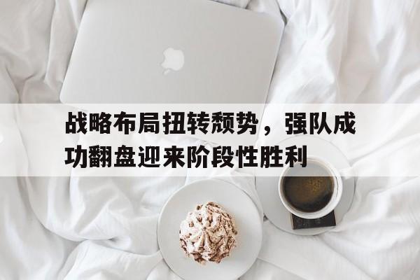 星空体育官网-战略布局扭转颓势，强队成功翻盘迎来阶段性胜利