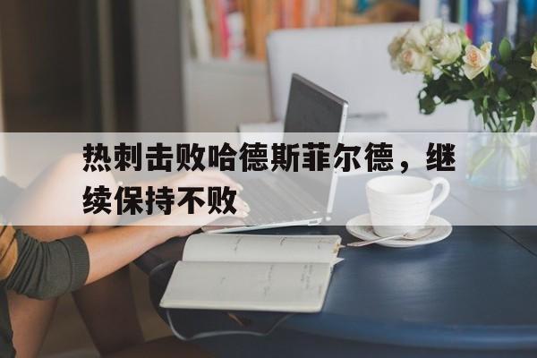星空体育APP-热刺击败哈德斯菲尔德，继续保持不败