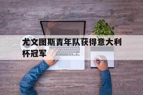 星空体育-尤文图斯青年队获得意大利杯冠军
