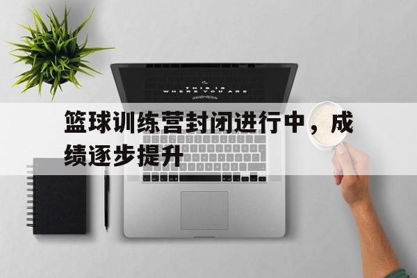 星空体育下载-篮球训练营封闭进行中，成绩逐步提升