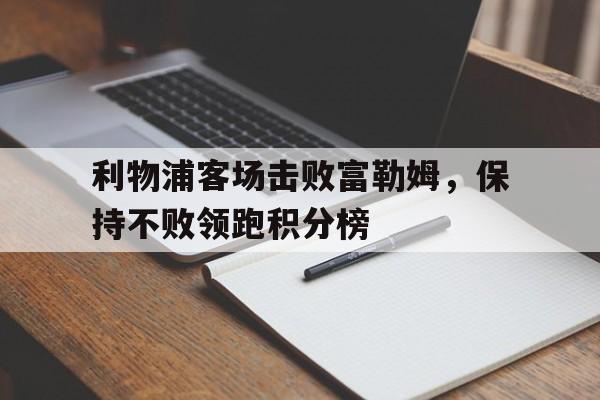 星空体育官网-利物浦客场击败富勒姆，保持不败领跑积分榜