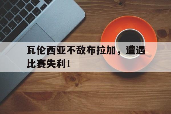 星空体育-瓦伦西亚不敌布拉加，遭遇比赛失利！