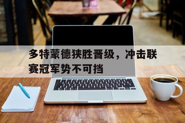 星空体育下载-多特蒙德狭胜晋级，冲击联赛冠军势不可挡