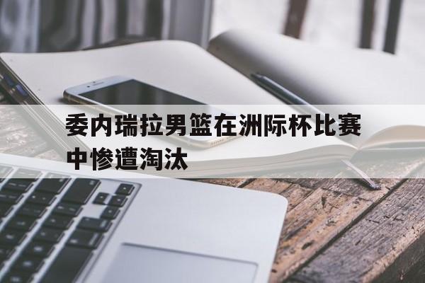 星空体育下载-委内瑞拉男篮在洲际杯比赛中惨遭淘汰