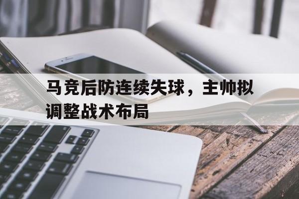 星空体育-马竞后防连续失球，主帅拟调整战术布局