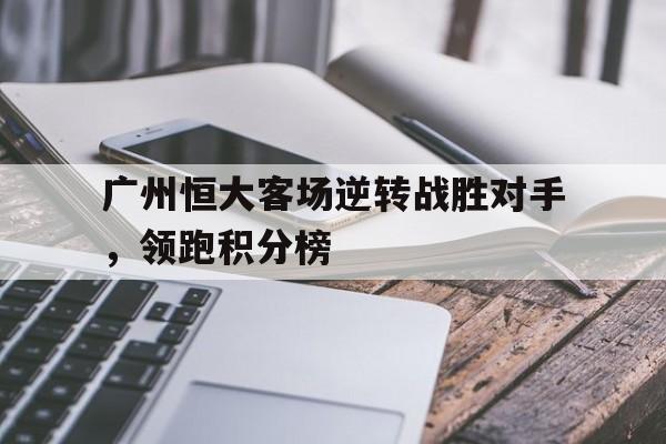星空体育-广州恒大客场逆转战胜对手，领跑积分榜