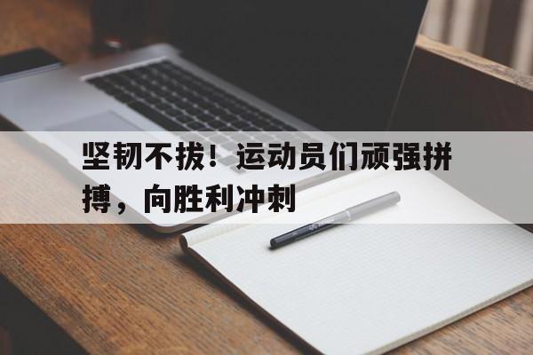 星空体育APP-坚韧不拔！运动员们顽强拼搏，向胜利冲刺