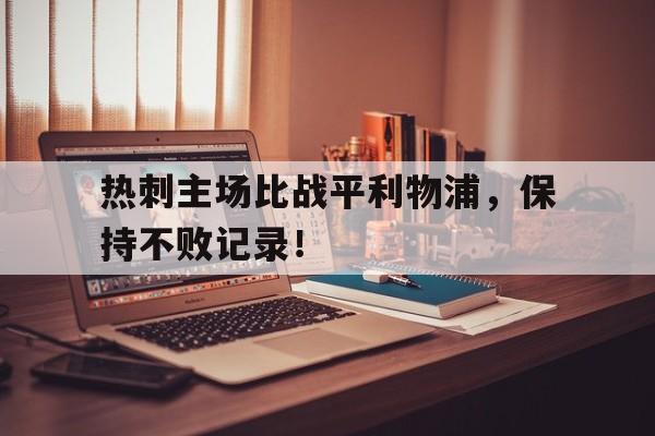 星空体育-热刺主场比战平利物浦，保持不败记录！