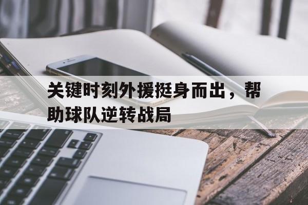 星空体育APP-关键时刻外援挺身而出，帮助球队逆转战局