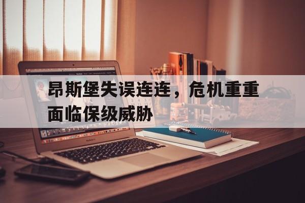 星空体育-昂斯堡失误连连，危机重重面临保级威胁