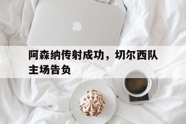 星空体育APP-阿森纳传射成功，切尔西队主场告负