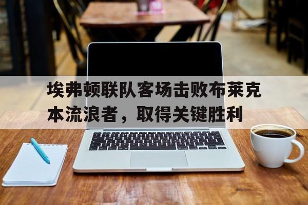 星空体育-埃弗顿联队客场击败布莱克本流浪者，取得关键胜利