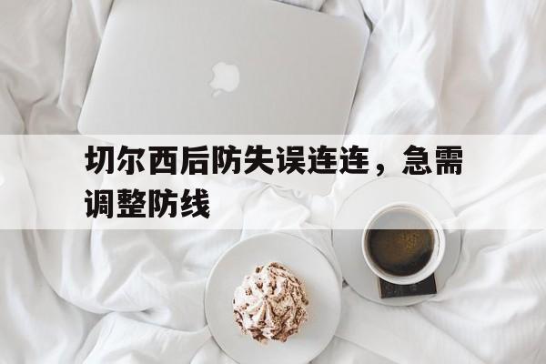 星空体育-切尔西后防失误连连，急需调整防线