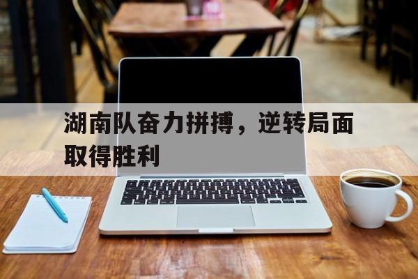 星空体育-湖南队奋力拼搏，逆转局面取得胜利