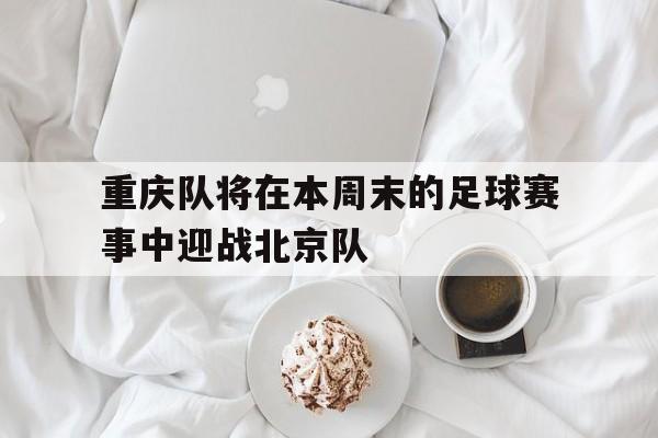 星空体育-重庆队将在本周末的足球赛事中迎战北京队