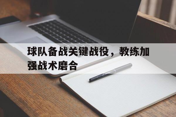 星空体育-球队备战关键战役，教练加强战术磨合