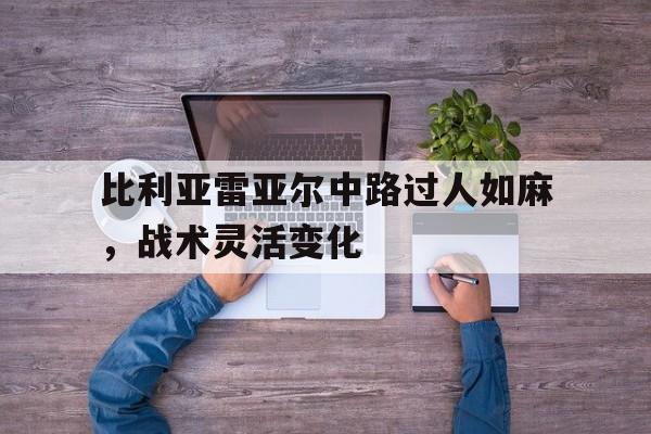 星空体育-比利亚雷亚尔中路过人如麻，战术灵活变化